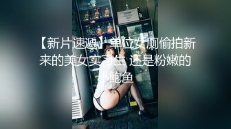 【新片速遞】单位女厕偷拍新来的美女实习生 还是粉嫩的小鲍鱼