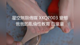 星空無限傳媒 XKQP003 變態爸爸的亂倫性教育 白童童