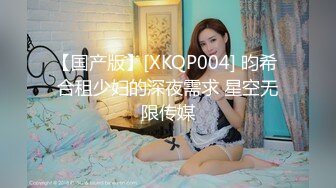 【国产版】[XKQP004] 昀希 合租少妇的深夜需求 星空无限传媒