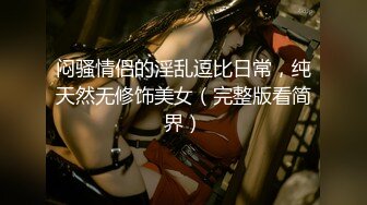 闷骚情侣的淫乱逗比日常，纯天然无修饰美女（完整版看简界）