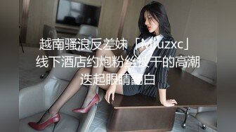 越南骚浪反差妹「Miuzxc」线下酒店约炮粉丝被干的高潮迭起眼睛翻白