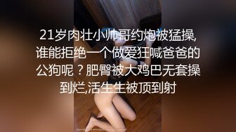 21岁肉壮小帅哥约炮被猛操,谁能拒绝一个做爱狂喊爸爸的公狗呢？肥臀被大鸡巴无套操到烂,活生生被顶到射