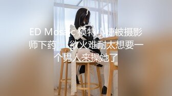 ED Mosaic 模特小婕被摄影师下药❤️欲火难耐太想要一个男人来操她了