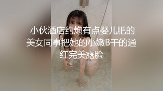  小伙酒店约炮有点婴儿肥的美女同事把她的小嫩B干的通红完美露脸