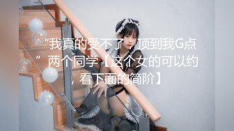 “我真的受不了，顶到我G点”两个同学【这个女的可以约，看下面的简阶】