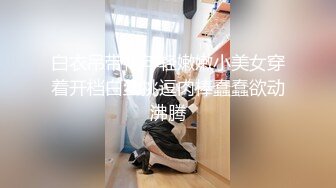 白衣吊带裙年轻嫩嫩小美女穿着开档白丝挑逗肉棒蠢蠢欲动沸腾