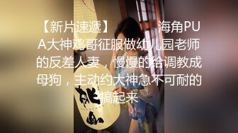 【新片速遞】  ⚫️⚫️海角PUA大神鸡哥征服做幼儿园老师的反差人妻，慢慢的给调教成母狗，主动约大神急不可耐的搞起来