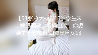 【91张总大神】19岁学生妹，蒙眼调教，爆操白浆，你想要的元素都有 口爆黑丝女13