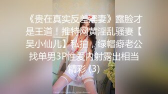 《贵在真实反差淫妻》露脸才是王道！推特网黄淫乱骚妻【吴小仙儿】私拍，绿帽癖老公找单男3P性爱内射露出相当精彩 (3)