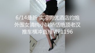 6/14最新 实习男优酒店约炮外围女清纯小妹娇恬绝顶老汉推车横冲直撞VIP1196