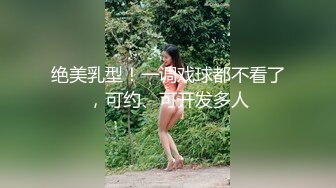 绝美乳型！一调戏球都不看了，可约、可开发多人