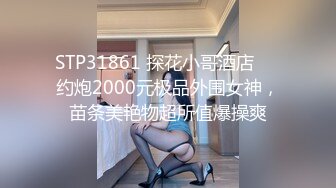 STP31861 探花小哥酒店❤️约炮2000元极品外围女神，苗条美艳物超所值爆操爽