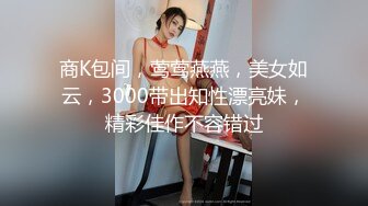 商K包间，莺莺燕燕，美女如云，3000带出知性漂亮妹，精彩佳作不容错过