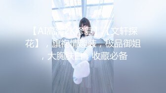 【AI高清2K修复】【文轩探花】，旗袍情趣装，极品御姐，大胸肤白，收藏必备