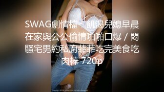 SWAG劇情檔：飢渴兒媳早晨在家與公公偷情啪啪口爆／悶騷宅男約私廚菲菲吃完美食吃肉棒 720p