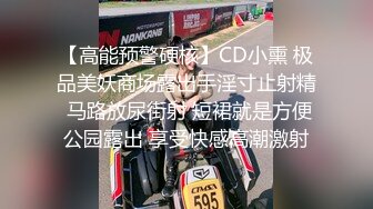 【高能预警硬核】CD小熏 极品美妖商场露出手淫寸止射精 马路放尿街射 短裙就是方便公园露出 享受快感高潮激射