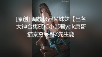 [原创] 调教极品M妹妹【出各大神合集EDC小郎君yqk唐哥猫秦夯呆哥Z先生鹿