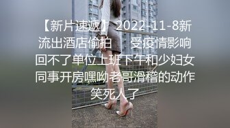 【新片速遞】 2022-11-8新流出酒店偷拍❤️受疫情影响回不了单位上班下午和少妇女同事开房嘿呦老哥滑稽的动作笑死人了