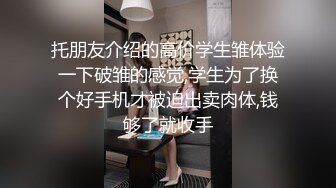 托朋友介绍的高价学生雏体验一下破雏的感觉,学生为了换个好手机才被迫出卖肉体,钱够了就收手