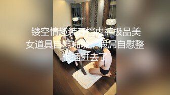  镂空情趣装开档内裤极品美女道具自慰啪啪，假屌自慰整根插进去了