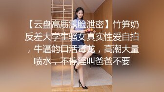 【云盘高质露脸泄密】竹笋奶反差大学生骚女真实性爱自拍，牛逼的口活毒龙，高潮大量喷水，不停淫叫爸爸不要