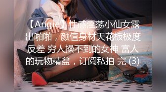 【Angie】性感淫荡小仙女露出啪啪，颜值身材天花板极度反差 穷人操不到的女神 富人的玩物精盆，订阅私拍 完 (3)