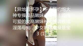 【异地且怀孕】千人斩约炮大神专操极品嫩妹小母狗！清纯可爱的女高嫩妹被大神调教成淫荡母狗，少女肉体全身是宝3 (1)