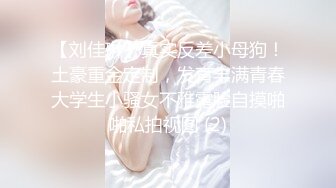 【刘佳琳】真实反差小母狗！土豪重金定制，发育丰满青春大学生小骚女不雅露脸自摸啪啪私拍视图 (2)