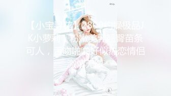 【小宝寻花】2800约操极品JK小萝莉，粉嫩美乳翘臀苗条可人，舌吻啪啪好似热恋情侣激情无限