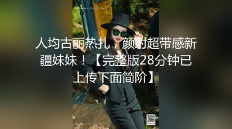 人均古丽热扎，颜射超带感新疆妹妹！【完整版28分钟已上传下面简阶】