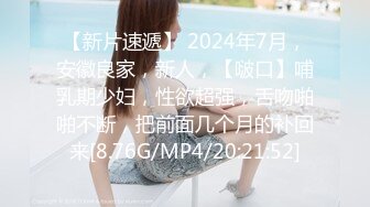 【新片速遞】 2024年7月，安徽良家，新人，【啵口】哺乳期少妇，性欲超强，舌吻啪啪不断，把前面几个月的补回来[8.76G/MP4/20:21:52]