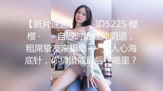 【新片速遞】·❤️· ID5225 樱樱 ·❤️· 自慰时婚戒掉阴道，粗屌挚友来相助~~ 女人心海底针，你猜婚戒最后在哪里？