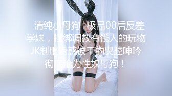 ✿清纯小母狗✿极品00后反差学妹，捆绑调教有钱人的玩物 JK制服诱惑被干的哭腔呻吟 彻底沦为性奴母狗！