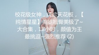 校花级女神，纯欲天花板，【纯情星星】美腿翘臀美极了~大合集，18小时，颜值为王最挑逗~强烈推荐 (2)