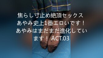 焦らし寸止め絶頂セックス あやみ史上1番エロいです！あやみはまだまだ進化しています！ ACT.03