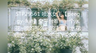 STP29561 喷水女王【peeggy-fun】全平台唯一一个水花~喷的那么远的主播！水花喷的一米多远~牛逼 VIP0600