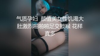 气质孕妇  颜值美女性饥渴大肚激烈啪啪啪足交锁喉 花样真多