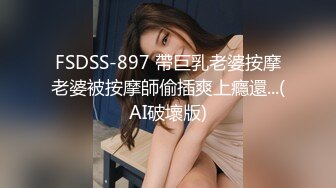 FSDSS-897 帶巨乳老婆按摩老婆被按摩師偷插爽上癮還...(AI破壞版)