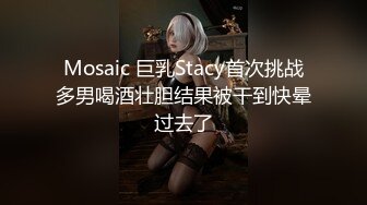 Mosaic 巨乳Stacy首次挑战多男喝酒壮胆结果被干到快晕过去了