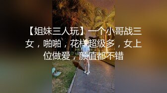 【姐妹三人玩】一个小哥战三女，啪啪，花样超级多，女上位做爱，颜值都不错