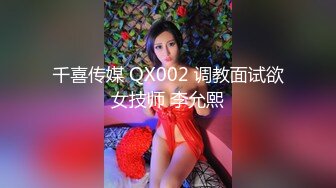 千喜传媒 QX002 调教面试欲女技师 李允熙