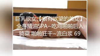 巨乳欲女【很有欲望的美女】全身精油SPA~吃鸡啪啪后入骑乘 啪啪狂干~流白浆 69