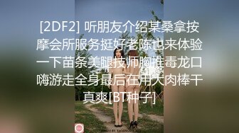 [2DF2] 听朋友介绍某桑拿按摩会所服务挺好老陈也来体验一下苗条美腿技师胸推毒龙口嗨游走全身最后在用大肉棒干真爽[BT种子]