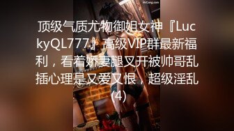 顶级气质尤物御姐女神『LuckyQL777』高级VIP群最新福利，看着娇妻腿叉开被帅哥乱插心理是又爱又恨，超级淫乱 (4)