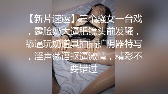 【新片速遞】三个骚女一台戏，露脸奶大逼肥镜头前发骚，舔逼玩奶道具抽插扩阴器特写，淫声荡语抠逼激情，精彩不要错过