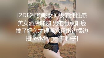 [2DF2] 约啪女神级清纯性感美女酒店啪啪 男的有点阳痿搞了好久才硬淫穴粉嫩边操边拍_evMerge[BT种子]