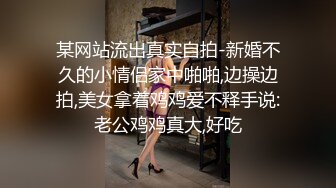 某网站流出真实自拍-新婚不久的小情侣家中啪啪,边操边拍,美女拿着鸡鸡爱不释手说:老公鸡鸡真大,好吃