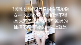 ?美乳女神?极品身材性感尤物女神 火辣的身材你们想不想操 大鸡巴征服骚母狗 被操的抽搐不停 高冷女神床上就是这么放荡