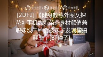 [2DF2] 《健身教练外围女探花》手机约炮苗条身材颜值兼职妹没干一会被妹子发现偷拍翻车了[BT种子]