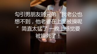 勾引男朋友的兄弟“我老公也想不到，他老婆在上面被操呢”简直太猛了 一晚上感觉要被操死了！